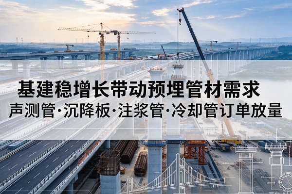 白碱滩基建稳增长带动预埋监测管材需求,声测管、沉降板、注浆管订单持续放量